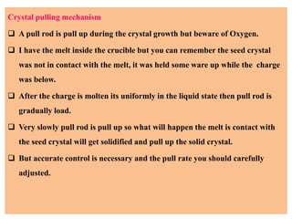 Crystal pulling mechanism
❑ A pull rod is pull up during the crystal growth but beware of Oxygen.
❑ I have the melt inside...