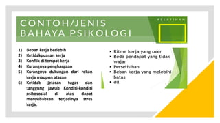 1) Beban kerja berlebih
2) Ketidakpuasan kerja
3) Konflik di tempat kerja
4) Kurangnya penghargaan
5) Kurangnya dukungan dari rekan
kerja maupun atasan
6) Ketidak jelasan tugas dan
tanggung jawab Kondisi-kondisi
psikososial di atas dapat
menyebabkan terjadinya stres
kerja.
 