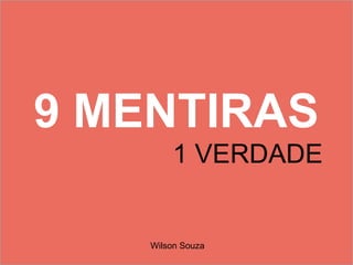 9 MENTIRAS
1 VERDADE
Wilson Souza
 