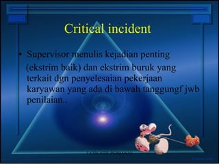 Critical incident Supervisor menulis kejadian penting (ekstrim baik) dan ekstrim buruk yang terkait dgn penyelesaian pekerjaan karyawan yang ada di bawah tanggungf jwb penilaian.. TATIK/STIE PERBANAS 