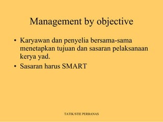 Management by objective Karyawan dan penyelia bersama-sama menetapkan tujuan dan sasaran pelaksanaan kerya yad. Sasaran harus SMART TATIK/STIE PERBANAS 