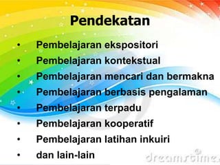 Pendekatan
• Pembelajaran ekspositori
• Pembelajaran kontekstual
• Pembelajaran mencari dan bermakna
• Pembelajaran berbasis pengalaman
• Pembelajaran terpadu
• Pembelajaran kooperatif
• Pembelajaran latihan inkuiri
• dan lain-lain
 