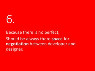 6.
Because there is no perfect,
Should be always there space for
negotiation between developer and
designer.
 