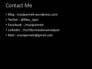 Contact Me
• Blog : mazipanneh.wordpress.com
• Twitter : @Maz_Ipan
• Facebook : /mazipanneh
• Linkedin : /in/irfanmaulanamazipan
• Mail : mazipanneh@gmail.com
 