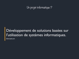 Un projet informatique ? 
Développement de solutions basées sur 
l'utilisation de systèmes informatiques. 
linternaute.com 
 