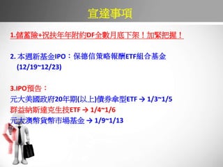 _
1.U+ף긽sDFȫµ¼ܣӾoգ
2. L»IPOŲԈETFMϻ
(12/19~12/23)
3.IPOA棺
Ԫ20()ȯETF  1/3~1/5
Ⱥ{˹_ETF  1/4~1/6
ԪĎ؛Ј  1/9~1/13
 