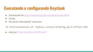 Executando e configurando Keycloak
● Download em http://www.keycloak.org/downloads.html
● Unzip
● Na pasta “deszipada” executar:
sh bin/standalone.sh -Djboss.socket.binding.port-offset=100
● Acessar http://localhost:8180/auth/
 