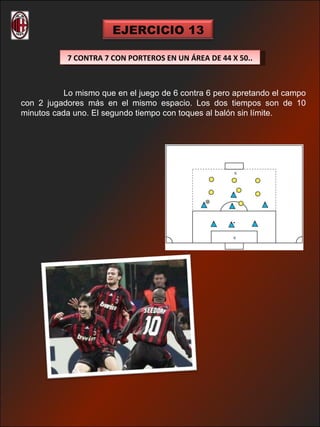 EJERCICIO 13

           7 CONTRA 7 CON PORTEROS EN UN ÁREA DE 44 X 50..



           Lo mismo que en el juego de 6 contra 6 pero apretando el campo
con 2 jugadores más en el mismo espacio. Los dos tiempos son de 10
minutos cada uno. El segundo tiempo con toques al balón sin límite.
 