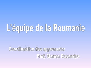L'équipe de la Roumanie Coordinatrice des apprenants: Prof. Manea Ruxandra 