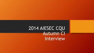 2014 AIESEC CQU 
Autumn CI 
Interview 
 