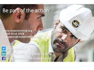 Be part of the action
www.matesinmind.org
T. 020 3510 5018
E. support@matesinmind.org
@matesinmind
www.linkedin.com/mates-in-mind
www.facebook.com/matesinmind
 