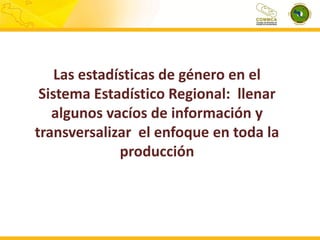Las estadísticas de género en el
Sistema Estadístico Regional: llenar
algunos vacíos de información y
transversalizar el enfoque en toda la
producción

 