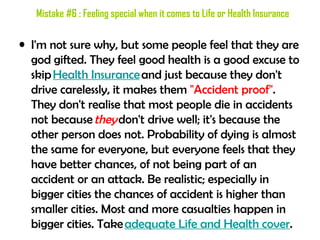 Mistake #6 : Feeling special when it comes to Life or Health Insurance

• I'm not sure why, but some people feel that they...