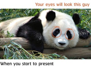 Your eyes will look this guy
When you start to present
 