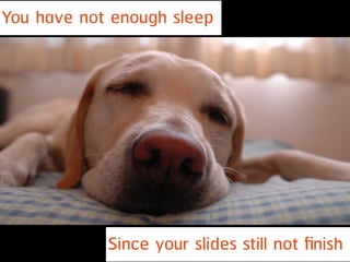 You have not enough sleep
Since your slides still not ﬁnish
 