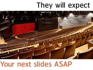 They will expect
Your next slides ASAP
 