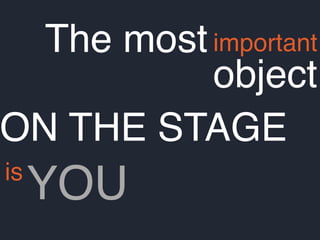 The mostimportant
object
is
ON THE STAGE
YOU
 