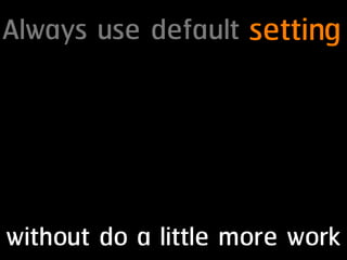 Always use default setting
without do a little more work
 