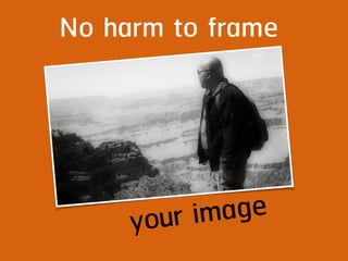 No harm to frame
your image
 