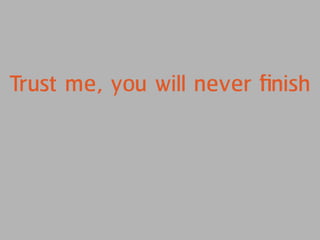 Trust me, you will never ﬁnish
 