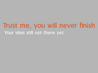 Trust me, you will never ﬁnish
Your idea still not there yet
 