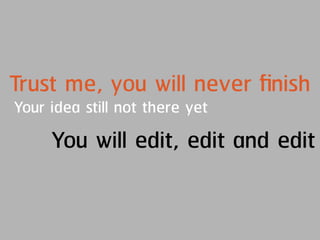 Trust me, you will never ﬁnish
Your idea still not there yet
You will edit, edit and edit
 