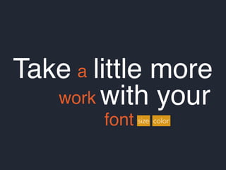 Take a little more
work with your
font size color
 