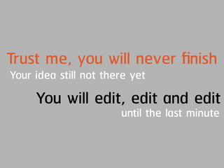 Trust me, you will never ﬁnish
Your idea still not there yet
You will edit, edit and edit
until the last minute
 