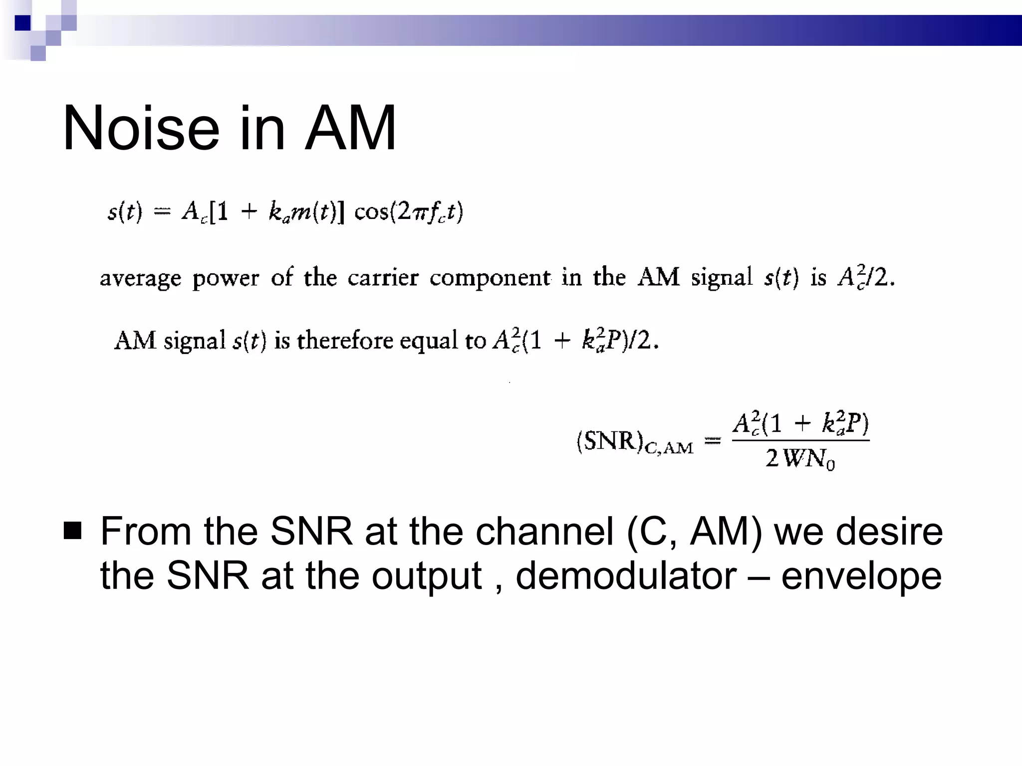 Noise in AM From the SNR at the channel (C, AM) we desire the SNR at the output , demodulator – envelope  