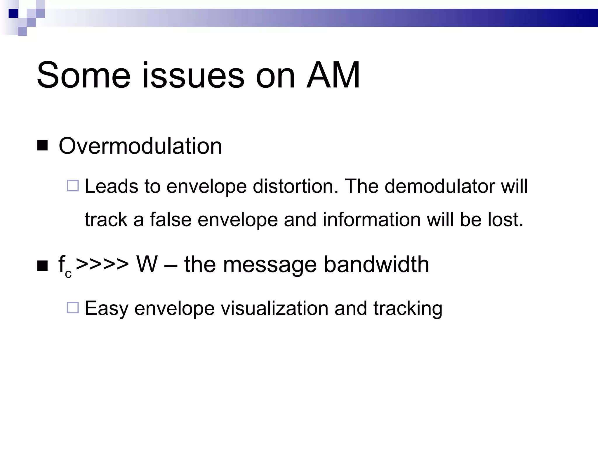 Some issues on AM Overmodulation Leads to envelope distortion. The demodulator will track a false envelope and information will be lost.  f c  >>>> W – the message bandwidth  Easy envelope visualization and tracking 