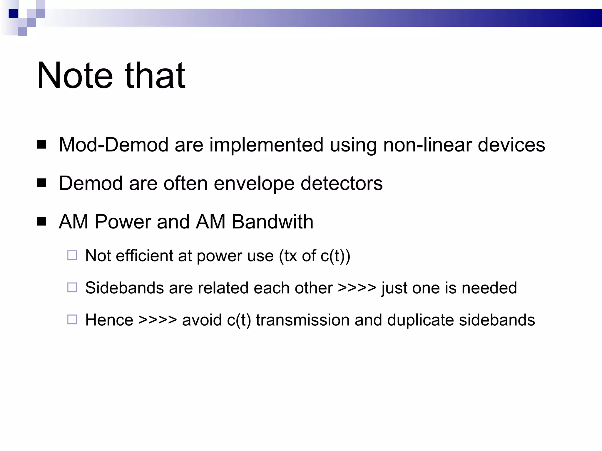 Note that Mod-Demod are implemented using non-linear devices Demod are often envelope detectors AM Power and AM Bandwith Not efficient at power use (tx of c(t)) Sidebands are related each other >>>> just one is needed Hence >>>> avoid c(t) transmission and duplicate sidebands 