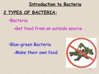 Introduction to Bacteria
2 TYPES OF BACTERIA:
 •Bacteria
   -Get food from an outside source


 •Blue-green Bacteria
   -Make their own food


                                        2
 