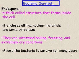 Bacteria Survival
Endospore-
•a thick celled structure that forms inside
 the cell

•it encloses all the nuclear materials
 and some cytoplasm

•They can withstand boiling, freezing, and
extremely dry conditions

•Allows the bacteria to survive for many years
                                             32
 