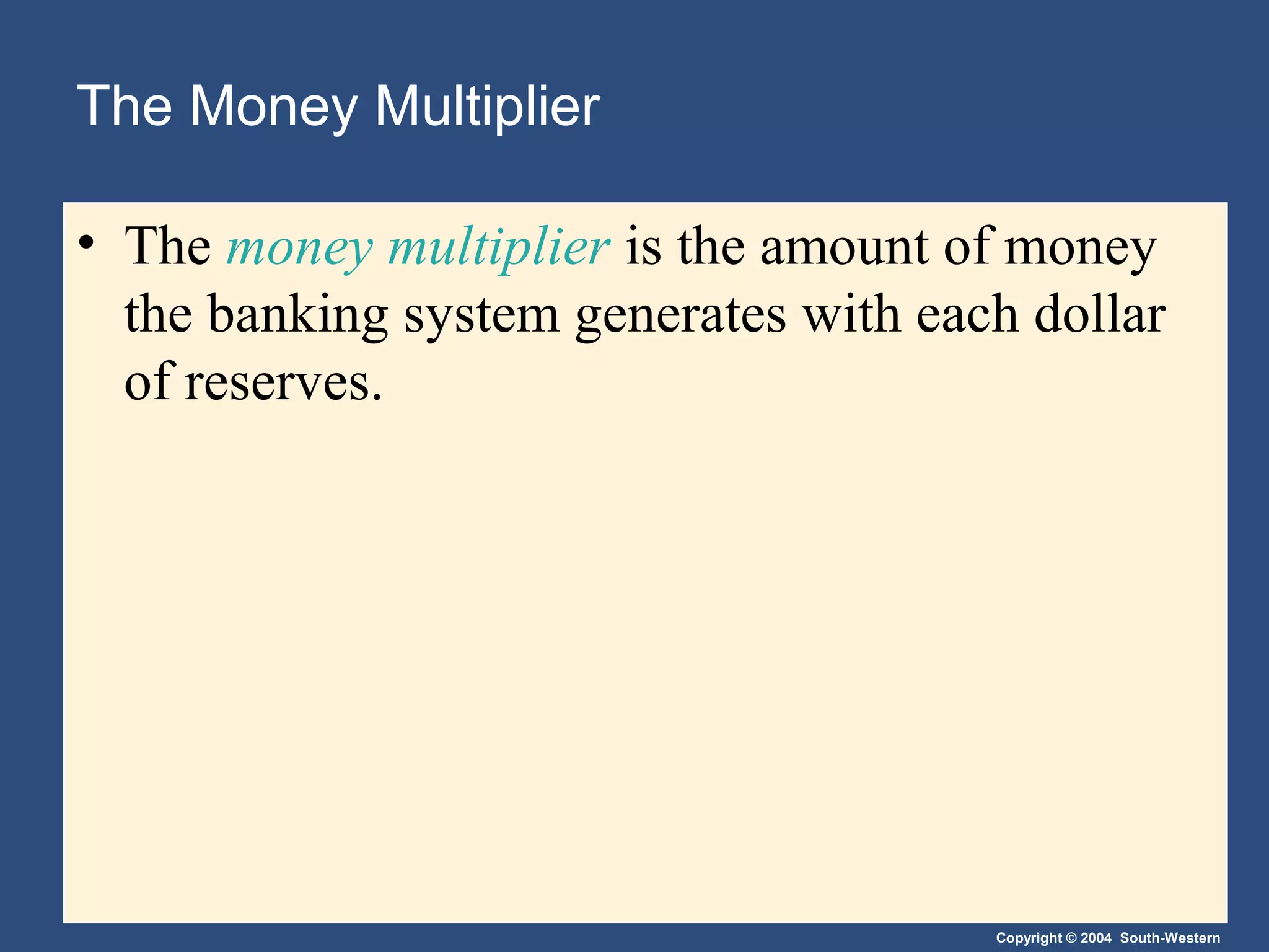 Copyright © 2004 South-Western
The Money Multiplier
• The money multiplier is the amount of money
the banking system generates with each dollar
of reserves.
 