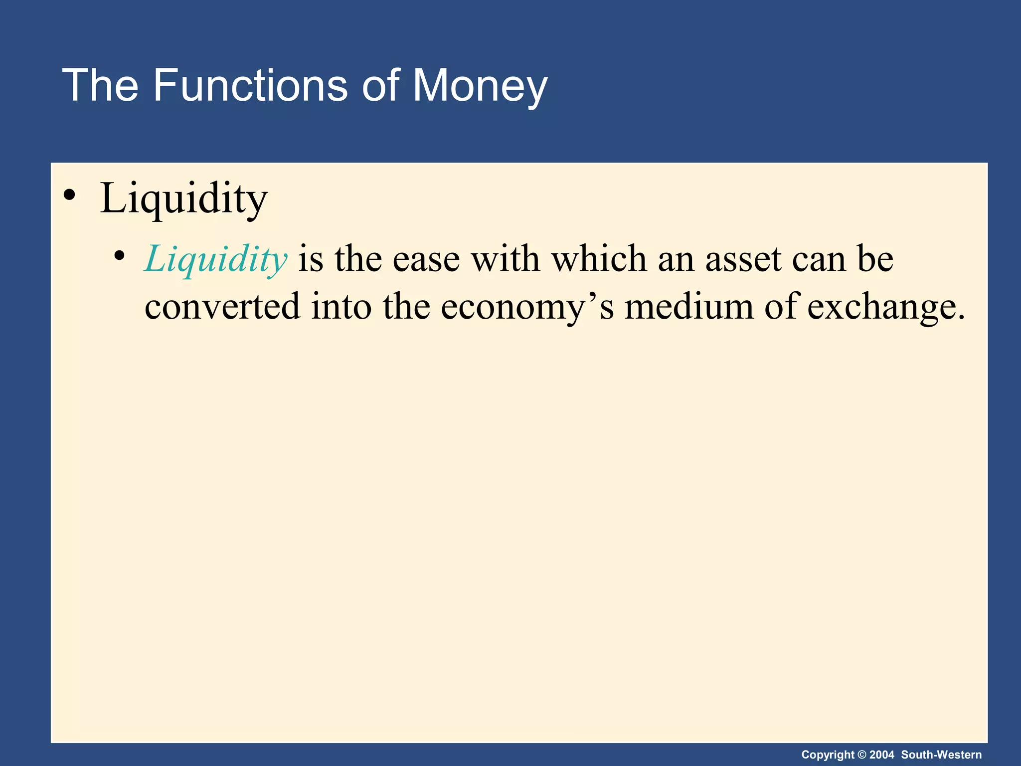 Copyright © 2004 South-Western
The Functions of Money
• Liquidity
• Liquidity is the ease with which an asset can be
converted into the economy’s medium of exchange.
 