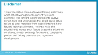 Disclaimer

    This presentation contains forward looking statements
    which reflect Management’s current views and
    estimates. The forward looking statements involve
    certain risks and uncertainties that could cause actual
    results to differ materially from those contained in the
    forward looking statements. Potential risks and
    uncertainties include such factors as general economic
    conditions, foreign exchange fluctuations, competitive
    product and pricing pressures and regulatory
    developments.




1   October 18th, 2012   2012 Nine Month Sales
 