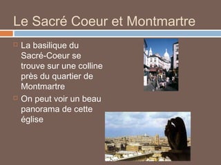Le Sacré Coeur et Montmartre




La basilique du
Sacré-Coeur se
trouve sur une colline
près du quartier de
Montmartre
On peut voir un beau
panorama de cette
église

 