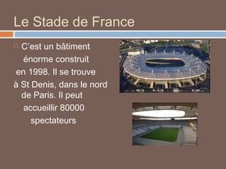 Le Stade de France
C’est un bâtiment
énorme construit
en 1998. Il se trouve
à St Denis, dans le nord
de Paris. Il peut
accueillir 80000
spectateurs


 