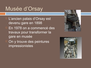 Musée d’Orsay






L’ancien palais d’Orsay est
devenu gare en 1898
En 1978 on a commencé des
travaux pour transformer la
gare en musée
On y trouve des peintures
impressionistes

 