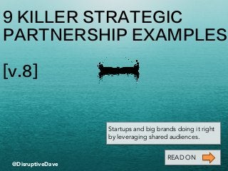9 KILLER STRATEGIC
PARTNERSHIP EXAMPLES
[v.8]
@DisruptiveDave
Startups and big brands doing it right
by leveraging shared audiences.
READ ON
 