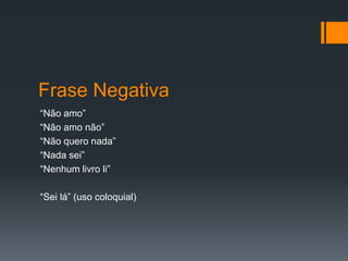 Frase Negativa
“Não amo”
“Não amo não”
“Não quero nada”
“Nada sei”
“Nenhum livro li”
“Sei lá” (uso coloquial)
 