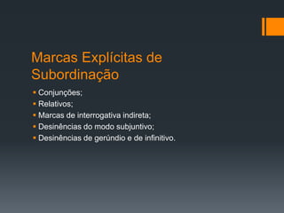 Marcas Explícitas de
Subordinação
 Conjunções;
 Relativos;
 Marcas de interrogativa indireta;
 Desinências do modo subjuntivo;
 Desinências de gerúndio e de infinitivo.
 
