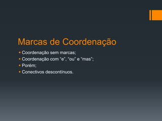 Marcas de Coordenação
 Coordenação sem marcas;
 Coordenação com “e”, “ou” e “mas”;
 Porém;
 Conectivos descontínuos.
 