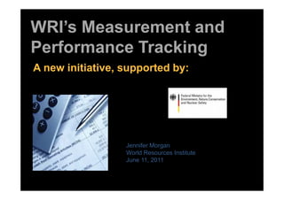 WRI’s Measurement and
Performance Tracking
A new initiative, supported by:
Jennifer Morgan
World Resources Institute
June 11, 2011
 