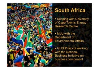 South Africa
Scoping with University
of Cape Town’s Energy
Research Centre
MoU with theMoU with the
Department of
Environmental Affairs
GHG Protocol working
with the National
Business Initiative on
business component
 