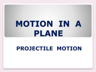 MOTION IN A 
PLANE 
PROJECTILE MOTION 
 