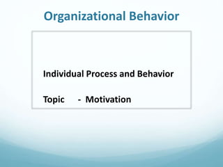 Organizational Behavior
Individual Process and Behavior
Topic - Motivation
 