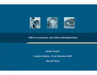 CRM en la practica, una visión Latinoamericana




                Mundo Contact

    Ciudad de México - 02 de Diciembre 2009

                Marcelo Picolo
 