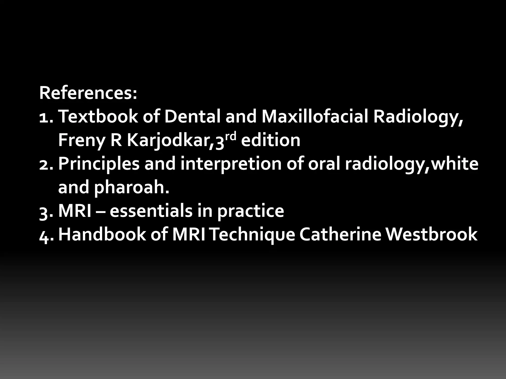 References:
1. Textbook of Dental and Maxillofacial Radiology,
Freny R Karjodkar,3rd edition
2. Principles and interpretion of oral radiology,white
and pharoah.
3. MRI – essentials in practice
4.Handbook of MRITechnique Catherine Westbrook
 