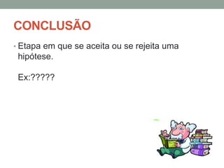 CONCLUSÃO
• Etapa em que se aceita ou se rejeita uma
hipótese.
Ex:?????
 